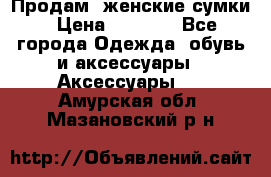 Продам  женские сумки › Цена ­ 1 000 - Все города Одежда, обувь и аксессуары » Аксессуары   . Амурская обл.,Мазановский р-н